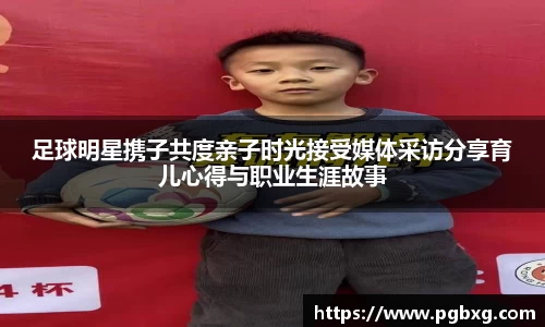 足球明星携子共度亲子时光接受媒体采访分享育儿心得与职业生涯故事