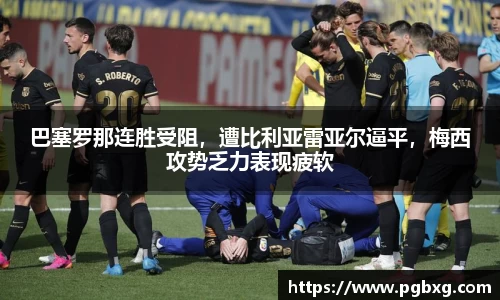 巴塞罗那连胜受阻,遭比利亚雷亚尔逼平,梅西攻势乏力表现疲软