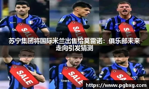 苏宁集团将国际米兰出售给莫雷诺：俱乐部未来走向引发猜测