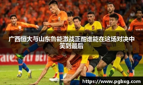 广西恒大与山东鲁能激战正酣谁能在这场对决中笑到最后