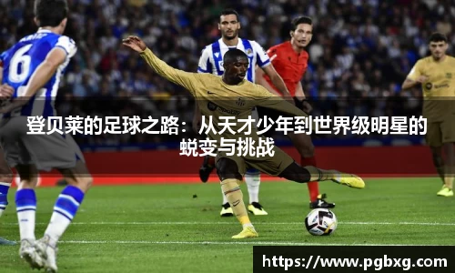 登贝莱的足球之路：从天才少年到世界级明星的蜕变与挑战