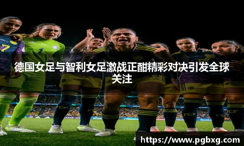 德国女足与智利女足激战正酣精彩对决引发全球关注