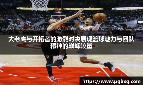 大老鹰与开拓者的激烈对决展现篮球魅力与团队精神的巅峰较量