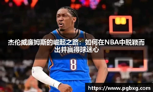 杰伦威廉姆斯的崛起之路：如何在NBA中脱颖而出并赢得球迷心