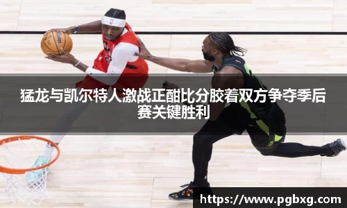 猛龙与凯尔特人激战正酣比分胶着双方争夺季后赛关键胜利