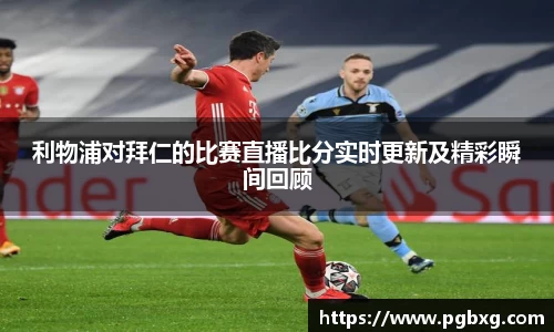 利物浦对拜仁的比赛直播比分实时更新及精彩瞬间回顾
