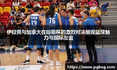 伊拉克与加拿大在琼斯杯的激烈对决展现篮球魅力与国际友谊