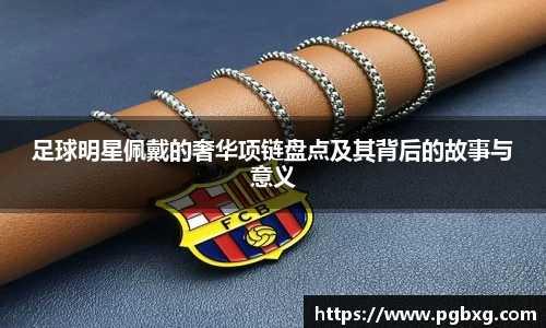 足球明星佩戴的奢华项链盘点及其背后的故事与意义
