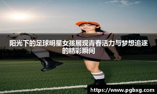 阳光下的足球明星女孩展现青春活力与梦想追逐的精彩瞬间