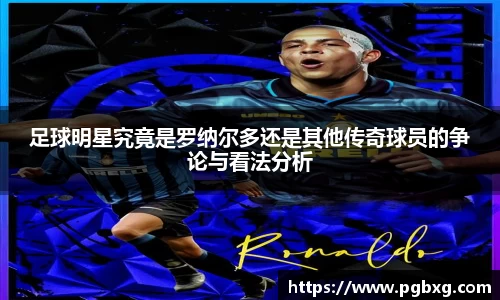 足球明星究竟是罗纳尔多还是其他传奇球员的争论与看法分析