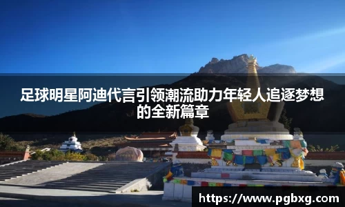 足球明星阿迪代言引领潮流助力年轻人追逐梦想的全新篇章