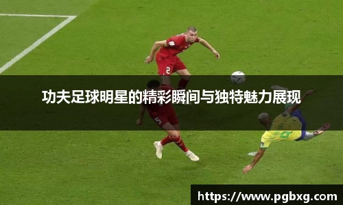 功夫足球明星的精彩瞬间与独特魅力展现